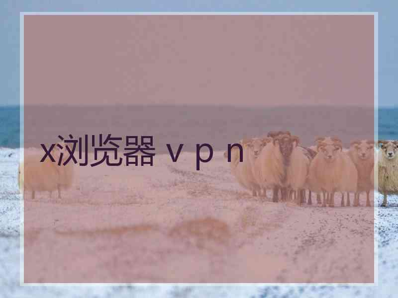 x浏览器 v p n x浏览器 v p n